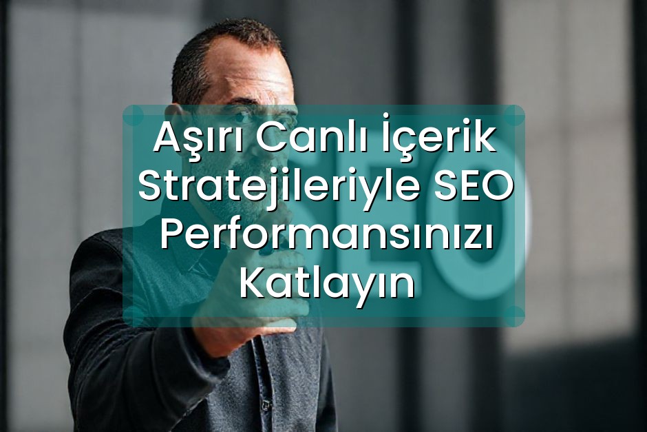 Aşırı Canlı İçerik Stratejileriyle SEO Performansınızı Katlayın